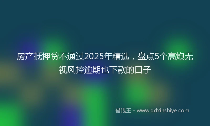 房产抵押贷不通过2025年精选，盘点5个高炮无视风控逾期也下款的口子