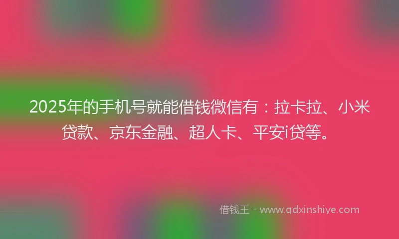 2025年的手机号就能借钱微信有：拉卡拉、小米贷款、京东金融、超人卡、平安i贷等。