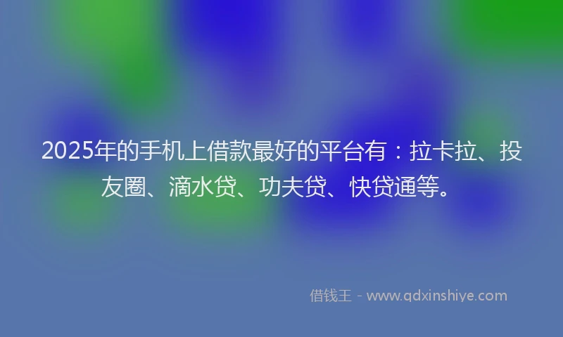 2025年的手机上借款最好的平台有:拉卡拉、投友圈、滴水贷、功夫贷、快贷通等。