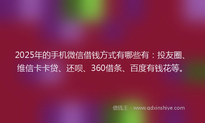 2025年的手机微信借钱方式有哪些有：投友圈、维信卡卡贷、还呗、360借条、百度有钱花等。