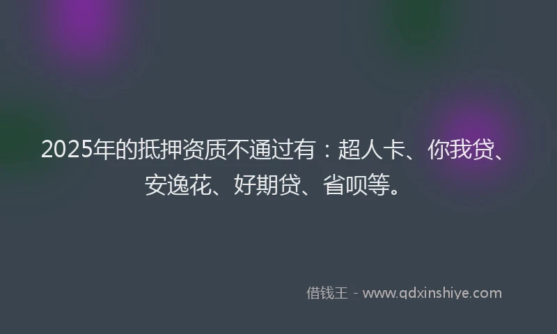 2025年的抵押资质不通过有：超人卡、你我贷、安逸花、好期贷、省呗等。