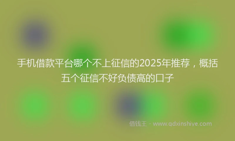 手机借款平台哪个不上征信的2025年推荐，概括五个征信不好负债高的口子