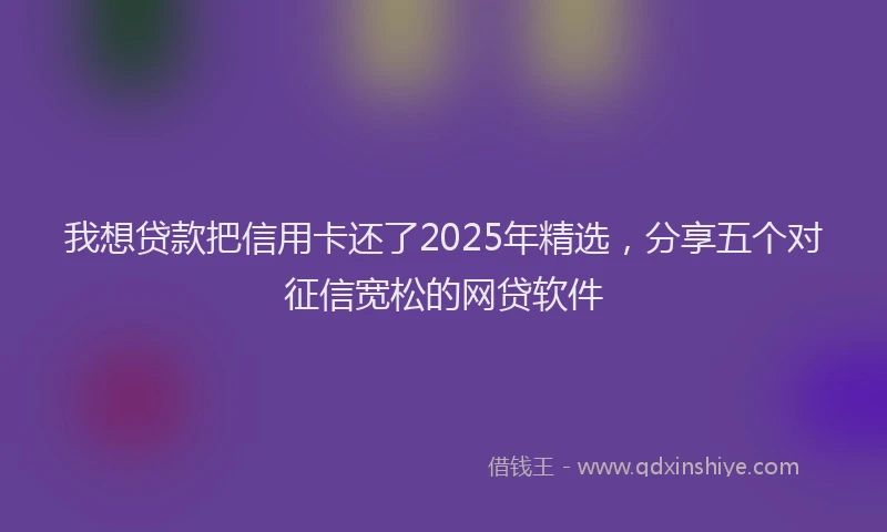 我想贷款把信用卡还了2025年精选，分享五个对征信宽松的网贷软件