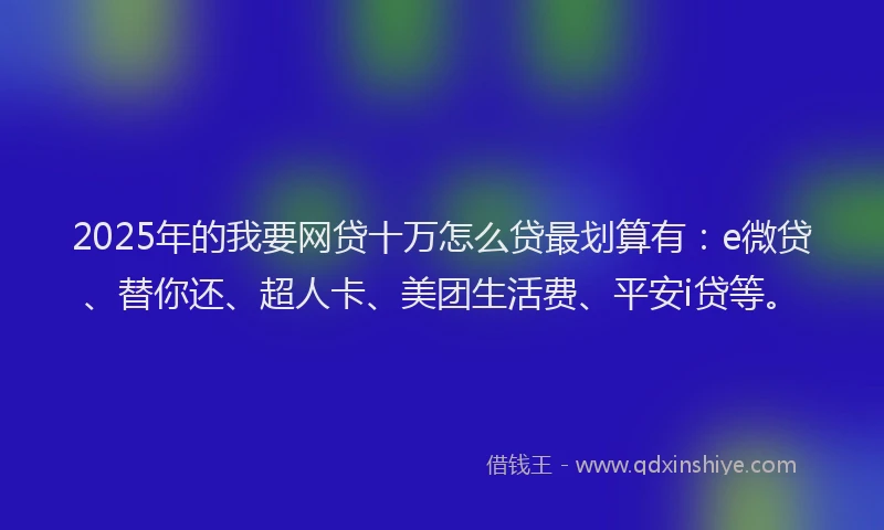 2025年的我要网贷十万怎么贷最划算有：e微贷、替你还、超人卡、美团生活费、平安i贷等。