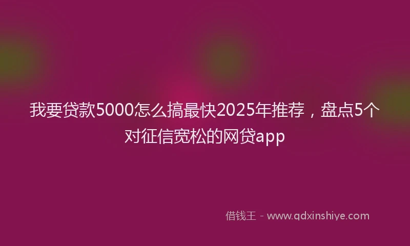 我要贷款5000怎么搞最快2025年推荐，盘点5个对征信宽松的网贷app