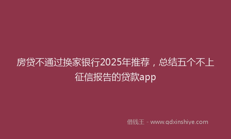 房贷不通过换家银行2025年推荐，总结五个不上征信报告的贷款app
