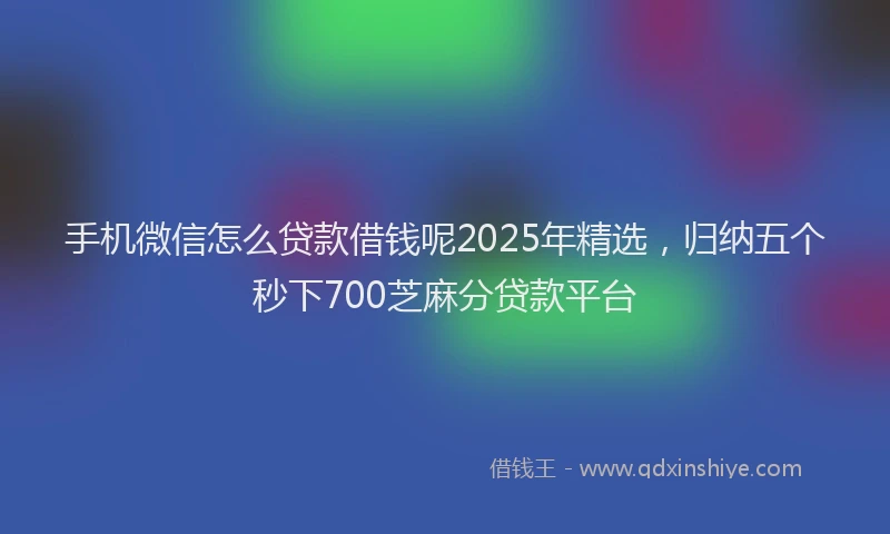 手机微信怎么贷款借钱呢2025年精选，归纳五个秒下700芝麻分贷款平台