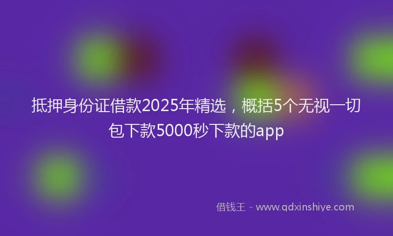 抵押身份证借款2025年精选，概括5个无视一切包下款5000秒下款的app