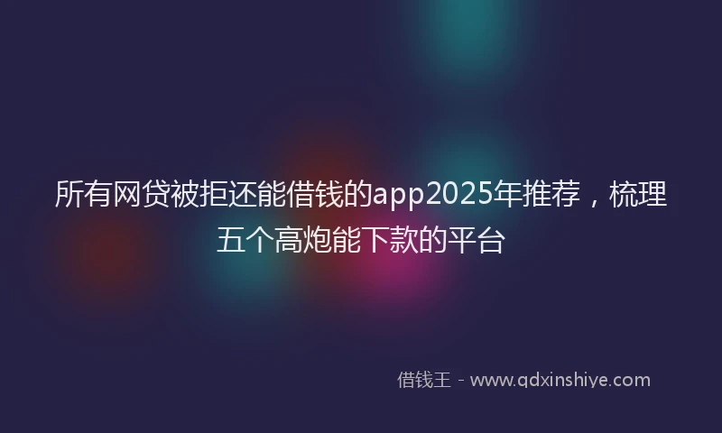 所有网贷被拒还能借钱的app2025年推荐，梳理五个高炮能下款的平台