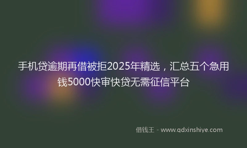手机贷逾期再借被拒2025年精选，汇总五个急用钱5000快审快贷无需征信平台