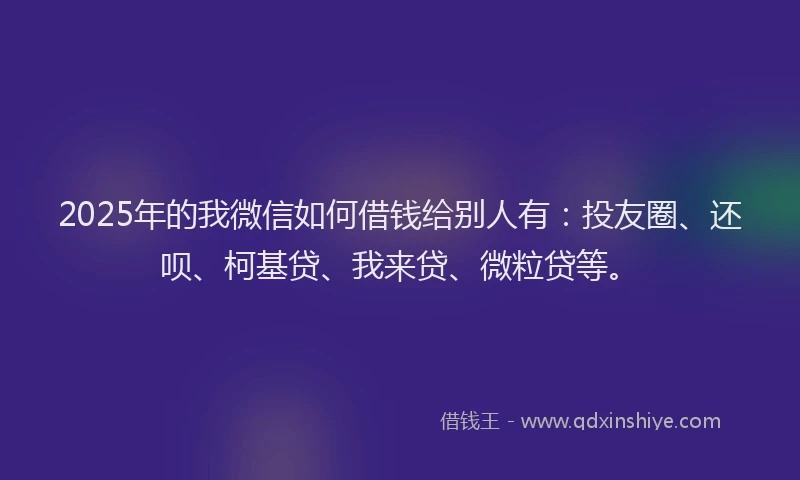 2025年的我微信如何借钱给别人有：投友圈、还呗、柯基贷、我来贷、微粒贷等。