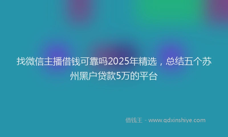 找微信主播借钱可靠吗2025年精选，总结五个苏州黑户贷款5万的平台