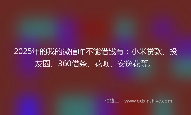 2025年的我的微信咋不能借钱有：小米贷款、投友圈、360借条、花呗、安逸花等。
