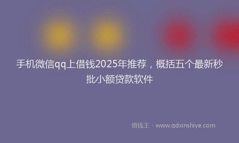 手机微信qq上借钱2025年推荐，概括五个最新秒批小额贷款软件