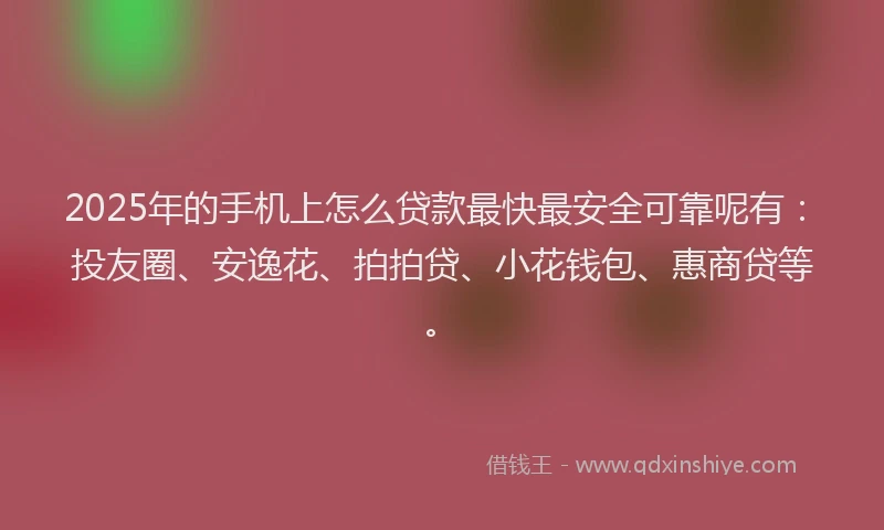 2025年的手机上怎么贷款最快最安全可靠呢有：投友圈、安逸花、拍拍贷、小花钱包、惠商贷等。