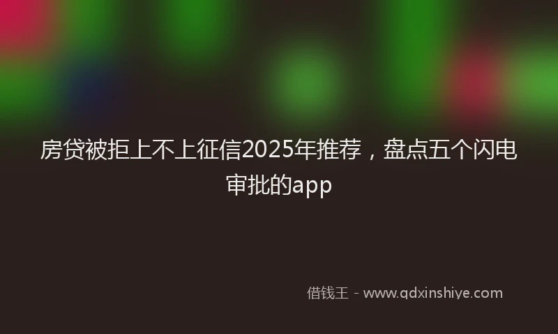 房贷被拒上不上征信2025年推荐，盘点五个闪电审批的app