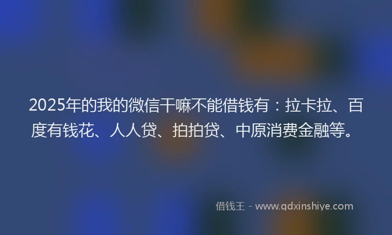 2025年的我的微信干嘛不能借钱有：拉卡拉、百度有钱花、人人贷、拍拍贷、中原消费金融等。