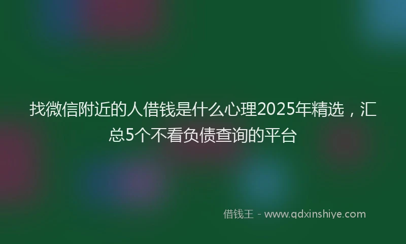 找微信附近的人借钱是什么心理2025年精选，汇总5个不看负债查询的平台