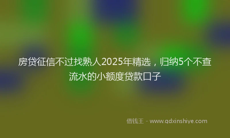 房贷征信不过找熟人2025年精选，归纳5个不查流水的小额度贷款口子