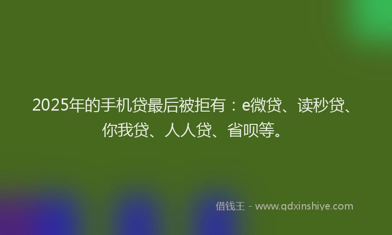 2025年的手机贷最后被拒有：e微贷、读秒贷、你我贷、人人贷、省呗等。