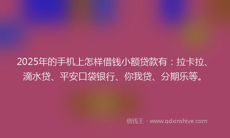 2025年的手机上怎样借钱小额贷款有：拉卡拉、滴水贷、平安口袋银行、你我贷、分期乐等。