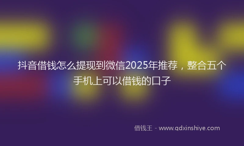 抖音借钱怎么提现到微信2025年推荐，整合五个手机上可以借钱的口子
