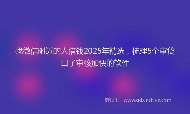 找微信附近的人借钱2025年精选，梳理5个审贷口子审核加快的软件