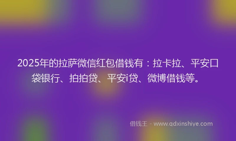2025年的拉萨微信红包借钱有：拉卡拉、平安口袋银行、拍拍贷、平安i贷、微博借钱等。