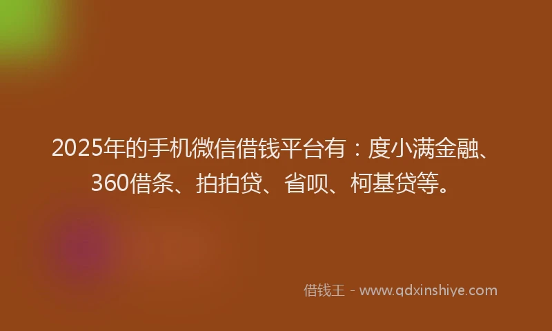 2025年的手机微信借钱平台有：度小满金融、360借条、拍拍贷、省呗、柯基贷等。