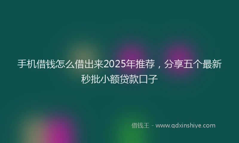 手机借钱怎么借出来2025年推荐，分享五个最新秒批小额贷款口子