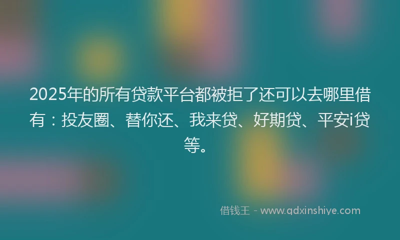 2025年的所有贷款平台都被拒了还可以去哪里借有：投友圈、替你还、我来贷、好期贷、平安i贷等。