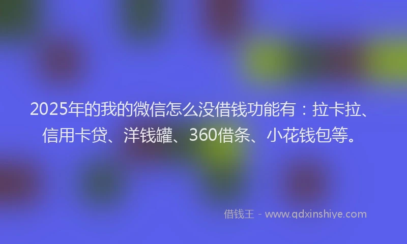 2025年的我的微信怎么没借钱功能有：拉卡拉、信用卡贷、洋钱罐、360借条、小花钱包等。