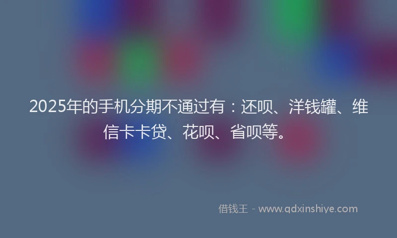 2025年的手机分期不通过有：还呗、洋钱罐、维信卡卡贷、花呗、省呗等。