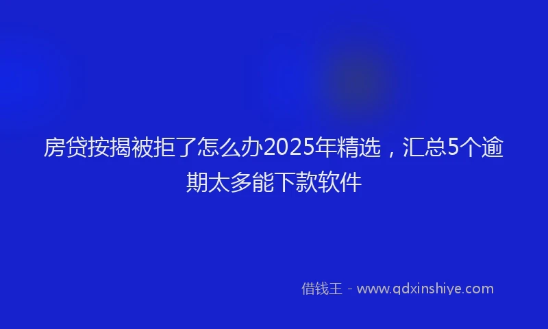 房贷按揭被拒了怎么办2025年精选，汇总5个逾期太多能下款软件