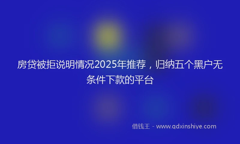 房贷被拒说明情况2025年推荐，归纳五个黑户无条件下款的平台