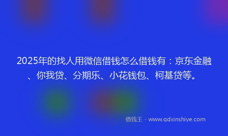 2025年的找人用微信借钱怎么借钱有：京东金融、你我贷、分期乐、小花钱包、柯基贷等。