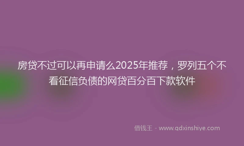 房贷不过可以再申请么2025年推荐，罗列五个不看征信负债的网贷百分百下款软件