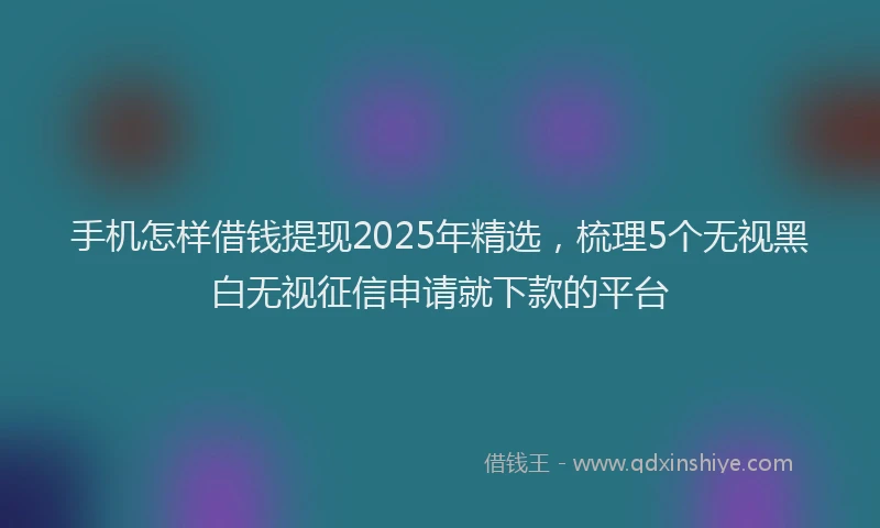 手机怎样借钱提现2025年精选，梳理5个无视黑白无视征信申请就下款的平台