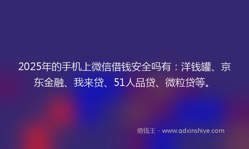 2025年的手机上微信借钱安全吗有：洋钱罐、京东金融、我来贷、51人品贷、微粒贷等。