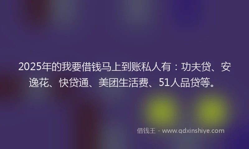 2025年的我要借钱马上到账私人有：功夫贷、安逸花、快贷通、美团生活费、51人品贷等。