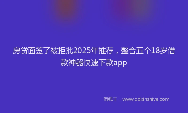 房贷面签了被拒批2025年推荐，整合五个18岁借款神器快速下款app