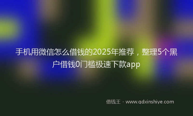 手机用微信怎么借钱的2025年推荐，整理5个黑户借钱0门槛极速下款app