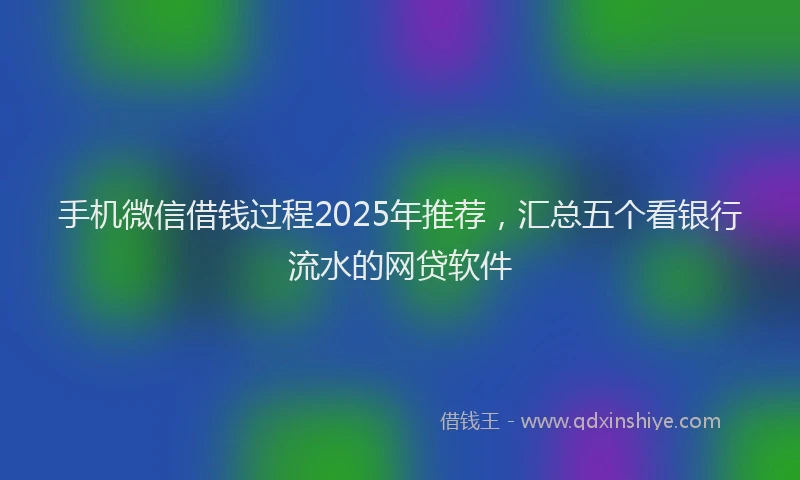手机微信借钱过程2025年推荐，汇总五个看银行流水的网贷软件