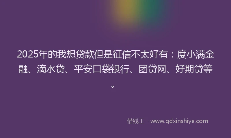 2025年的我想贷款但是征信不太好有：度小满金融、滴水贷、平安口袋银行、团贷网、好期贷等。