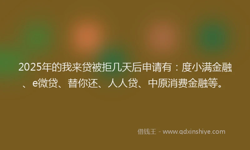 2025年的我来贷被拒几天后申请有：度小满金融、e微贷、替你还、人人贷、中原消费金融等。