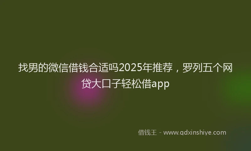 找男的微信借钱合适吗2025年推荐，罗列五个网贷大口子轻松借app