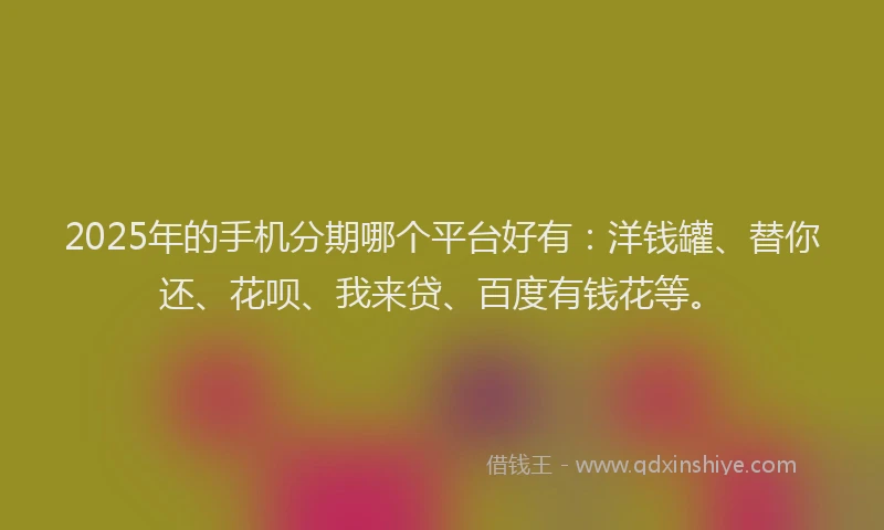 2025年的手机分期哪个平台好有：洋钱罐、替你还、花呗、我来贷、百度有钱花等。