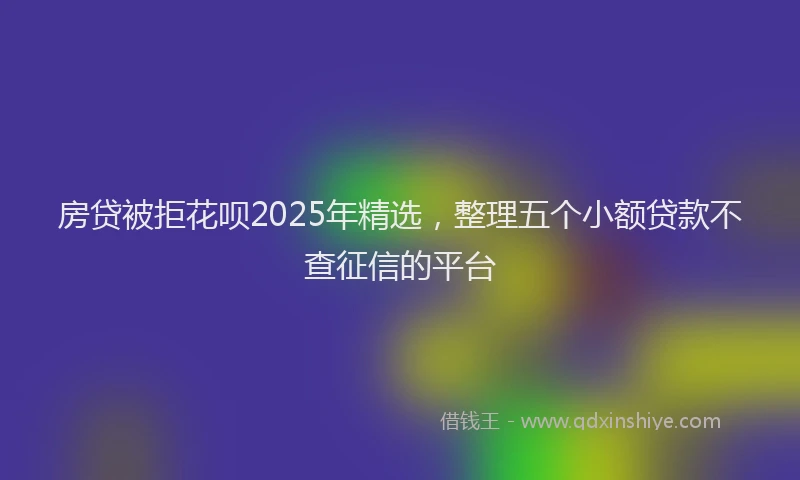 房贷被拒花呗2025年精选，整理五个小额贷款不查征信的平台