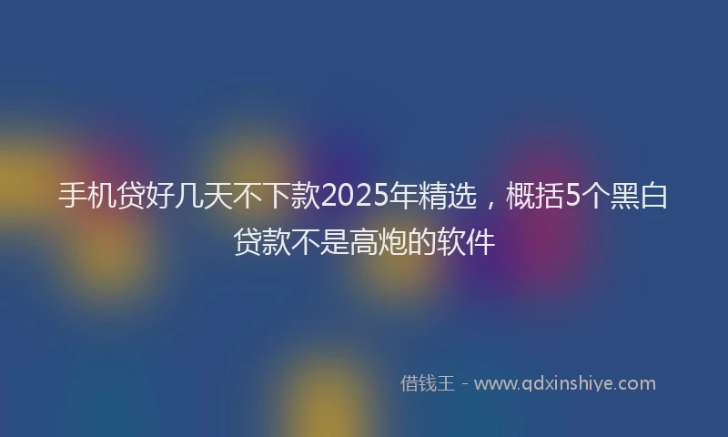 手机贷好几天不下款2025年精选，概括5个黑白贷款不是高炮的软件