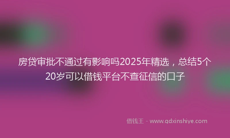 房贷审批不通过有影响吗2025年精选，总结5个20岁可以借钱平台不查征信的口子